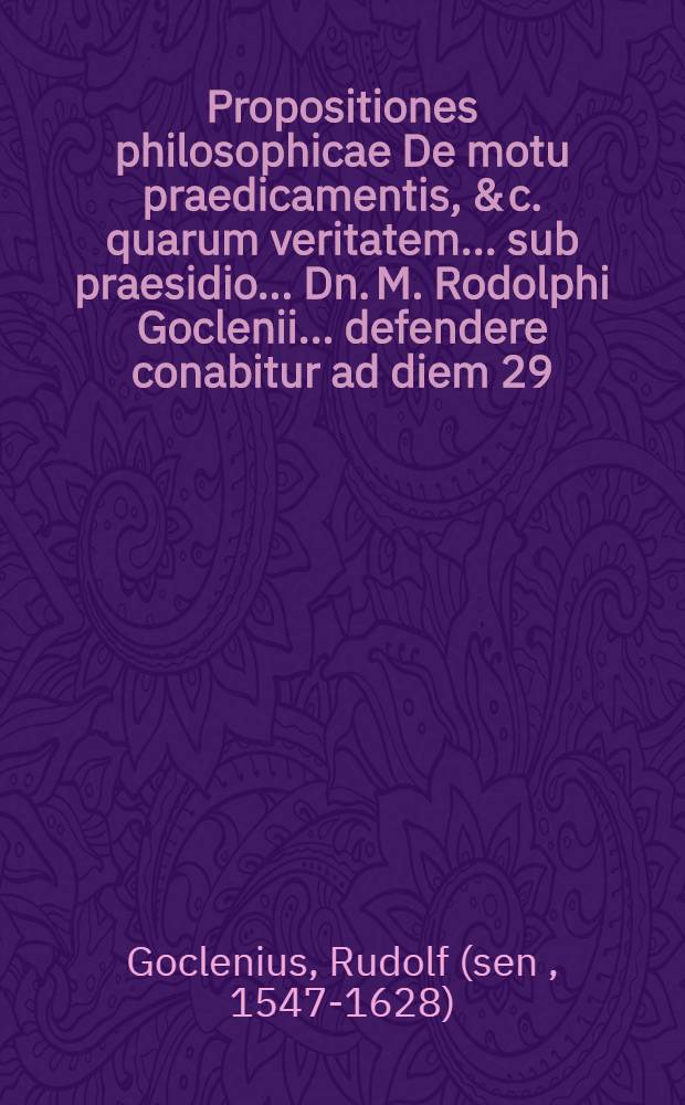 Propositiones philosophicae De motu praedicamentis, & c. quarum veritatem ... sub praesidio ... Dn. M. Rodolphi Goclenii ... defendere conabitur ad diem 29. Junij ... Jonas Preus Usenbornensis
