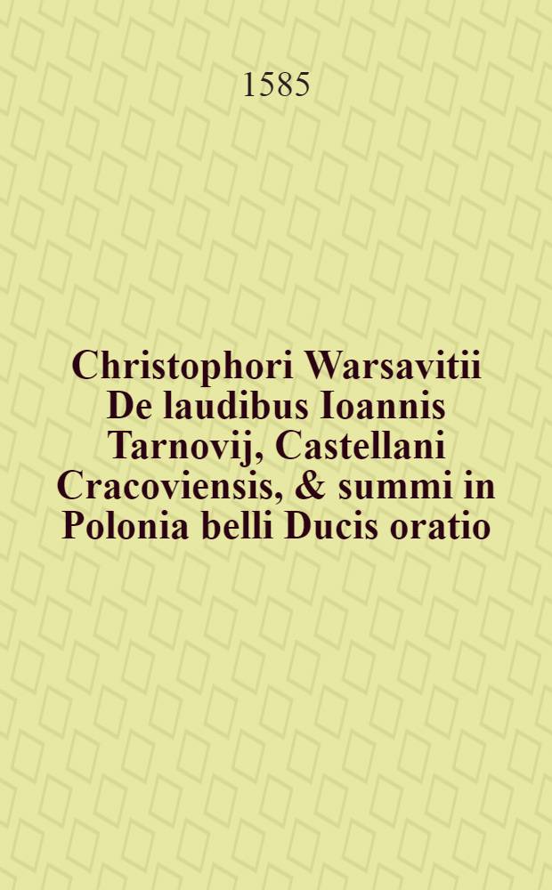 Christophori Warsavitii De laudibus Ioannis Tarnovij, Castellani Cracoviensis, & summi in Polonia belli Ducis oratio