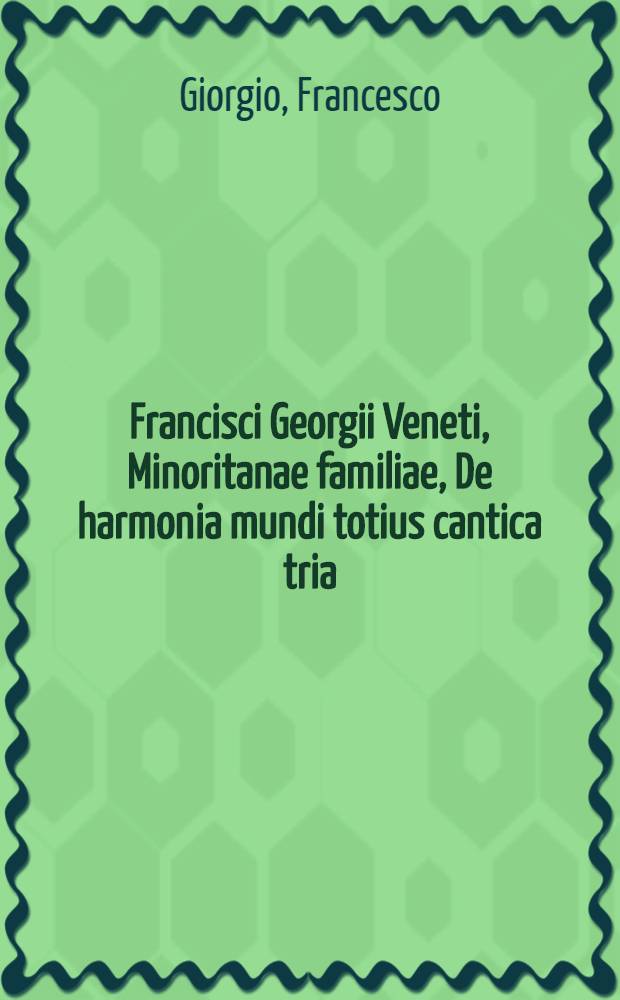 Francisci Georgii Veneti, Minoritanae familiae, De harmonia mundi totius cantica tria