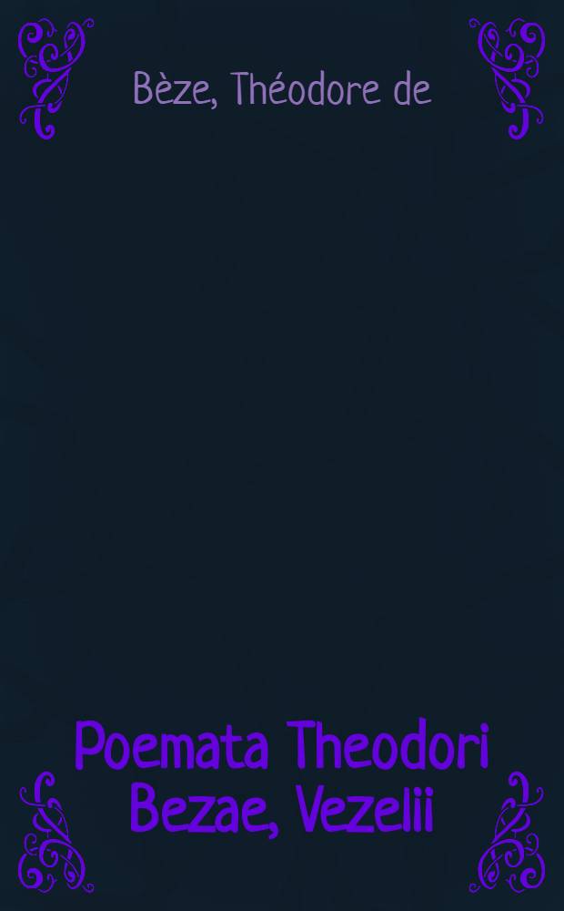 Poemata Theodori Bezae, Vezelii : Quibus continentur sylvae, elegiae, epitaphia, icones, epigrammata, quae juvenis adhuc ingenij exercitandi gratia conscripsit & divulgari passus est