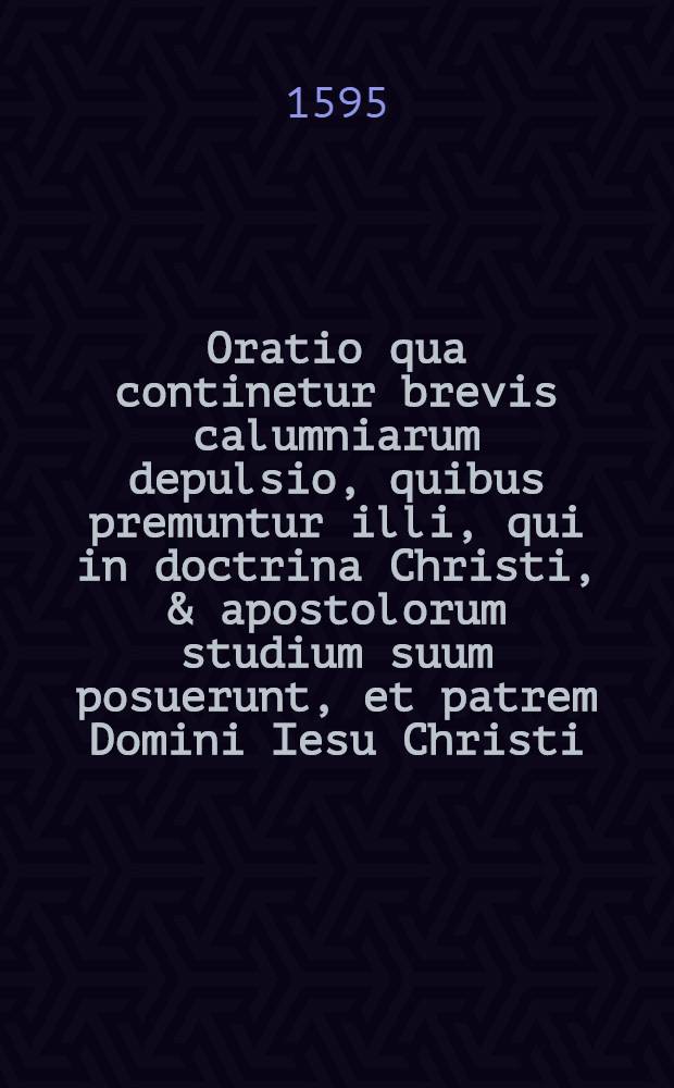Oratio qua continetur brevis calumniarum depulsio, quibus premuntur illi, qui in doctrina Christi, & apostolorum studium suum posuerunt, et patrem Domini Iesu Christi, solum Deum Israёlis, solum quoque creatorem caeli & terrae esse affirmant : Ad regem serenissimum, et senatores illustrissimos fidelis subditi