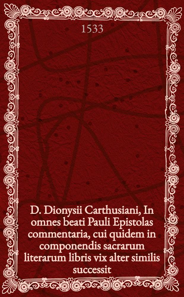D. Dionysii Carthusiani, In omnes beati Pauli Epistolas commentaria, cui quidem in componendis sacrarum literarum libris vix alter similis successit