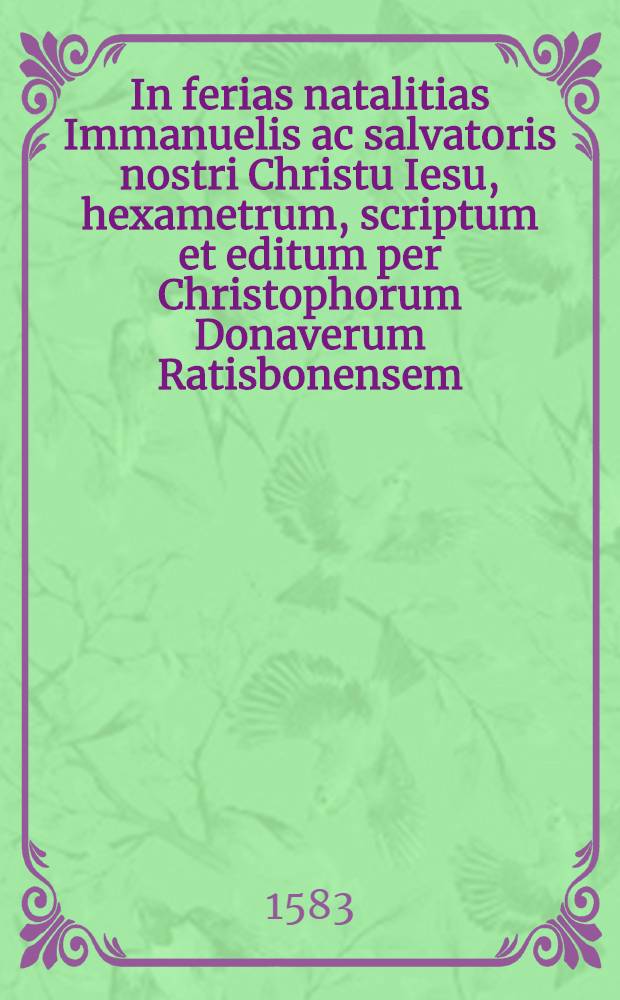 In ferias natalitias Immanuelis ac salvatoris nostri Christu Iesu, hexametrum, scriptum et editum per Christophorum Donaverum Ratisbonensem