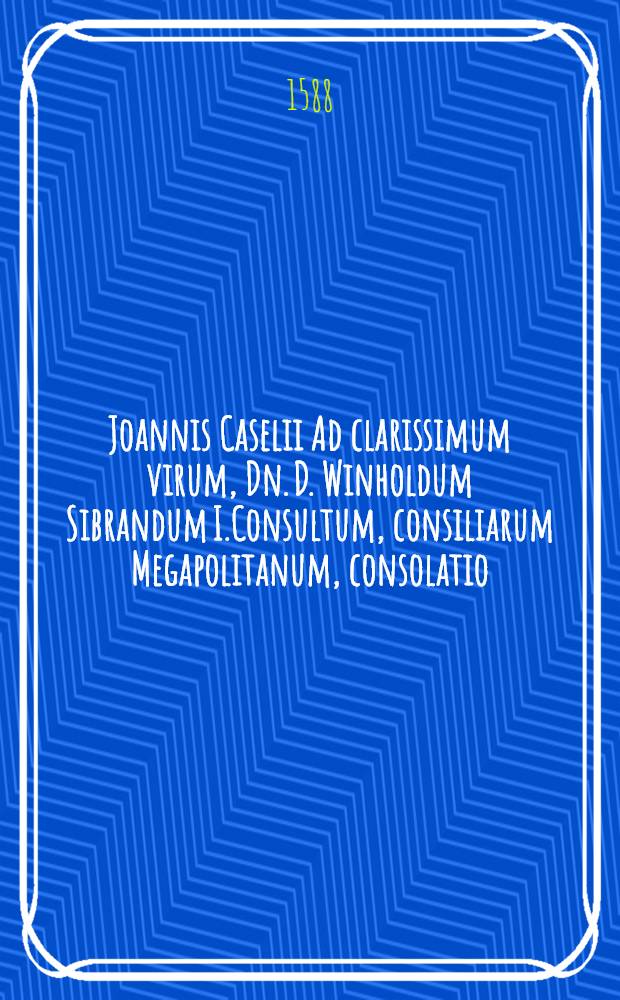 Joannis Caselii Ad clarissimum virum, Dn. D. Winholdum Sibrandum I.Consultum, consiliarum Megapolitanum, consolatio