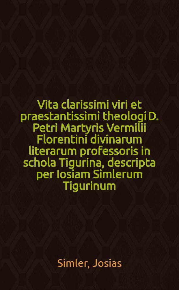 Vita clarissimi viri et praestantissimi theologi D. Petri Martyris Vermilii Florentini divinarum literarum professoris in schola Tigurina, descripta per Iosiam Simlerum Tigurinum // In primum librum Mosis ... commentarii...