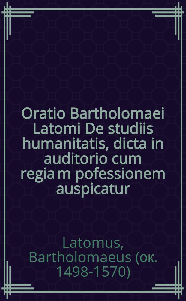 Oratio Bartholomaei Latomi De studiis humanitatis, dicta in auditorio cum regia[m] pofessionem auspicatur