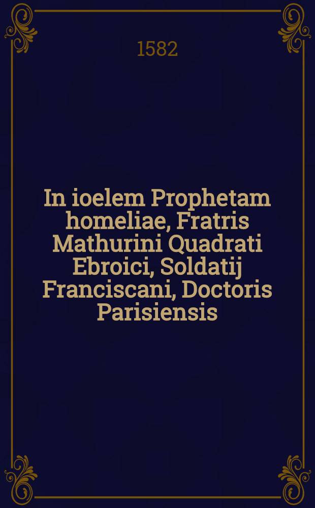 In ioelem Prophetam homeliae, Fratris Mathurini Quadrati Ebroici, Soldatij Franciscani, Doctoris Parisiensis