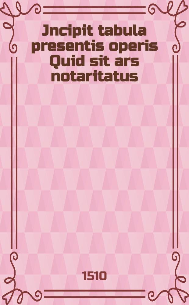 Jncipit tabula presentis operis Quid sit ars notaritatus