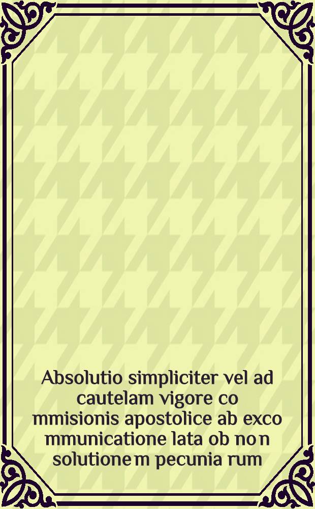 Absolutio simpliciter vel ad cautelam vigore co[m]misionis apostolice ab exco[mmun]icatione lata ob no[n] solutione[m] pecunia[rum] // Formularium instrumento[rum] ...