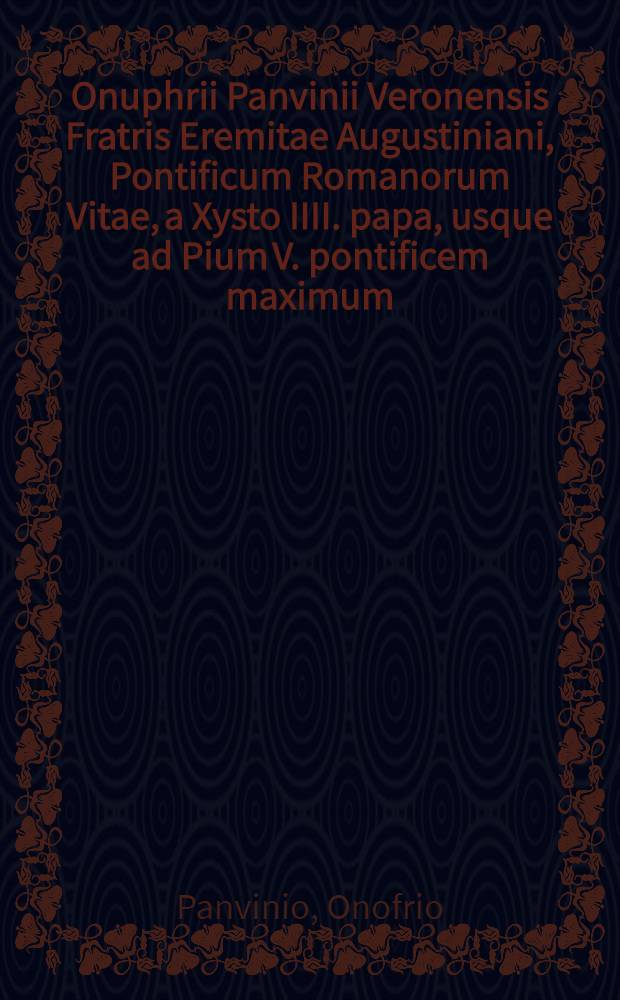 Onuphrii Panvinii Veronensis Fratris Eremitae Augustiniani, Pontificum Romanorum Vitae, a Xysto IIII. papa, usque ad Pium V. pontificem maximum // Historia ... De vitis pontificum Romanorum