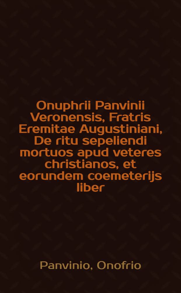 Onuphrii Panvinii Veronensis, Fratris Eremitae Augustiniani, De ritu sepeliendi mortuos apud veteres christianos, et eorundem coemeterijs liber // Historia ... De vitis pontificum Romanorum
