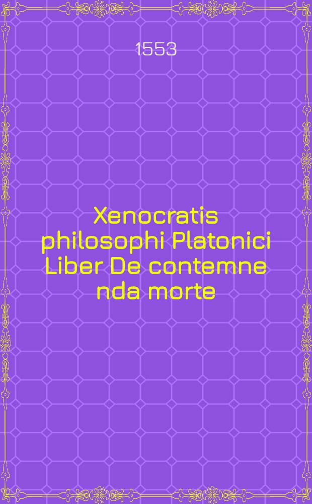 Xenocratis philosophi Platonici Liber De contemne[n]da morte // ... Tilianus