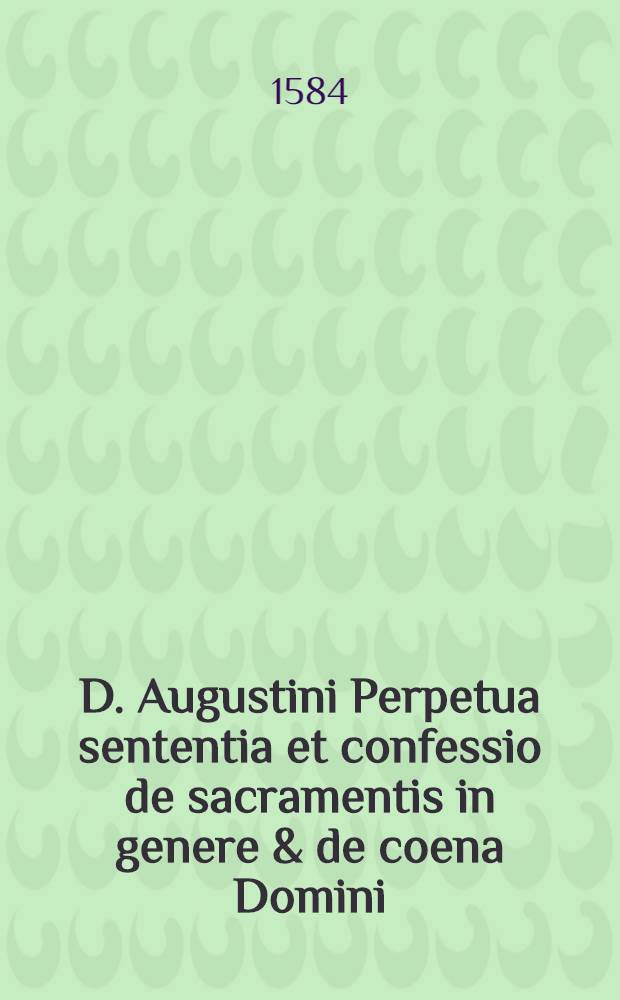 D. Augustini Perpetua sententia et confessio de sacramentis in genere & de coena Domini // ... Epistolae aliquot piae ...