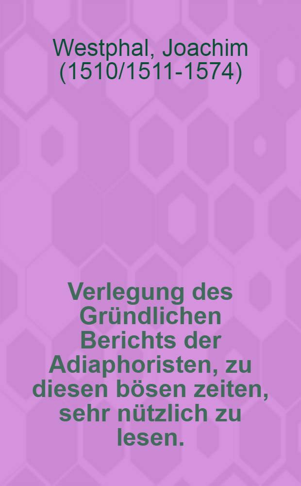Verlegung des Gründlichen Berichts der Adiaphoristen, zu diesen bösen zeiten, sehr nützlich zu lesen.