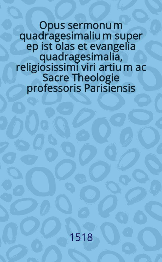 Opus sermonu[m] quadragesimaliu[m] super ep[is]t[ol]as et evangelia quadragesimalia, religiosissimi viri artiu[m] ac Sacre Theologie professoris Parisiensis, Magistri Joha[n]nis Raulin Ordinis Cluniacensis, q[uo]d propter sui multiplicitate[m] in duo partitu[m] est volumina, quorum primum usque ad domi[nicam] [i]n passione prote[n]ditur : Nuper quide[m] [casti]gatum et a mendis expurgatum. Ps. 1