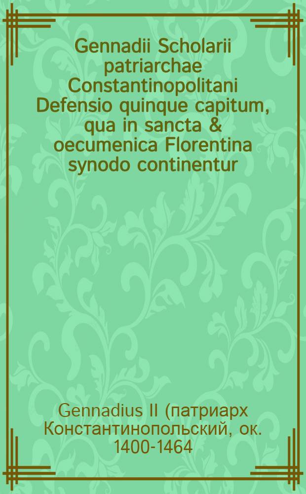 Gennadii Scholarii patriarchae Constantinopolitani Defensio quinque capitum, qua in sancta & oecumenica Florentina synodo continentur