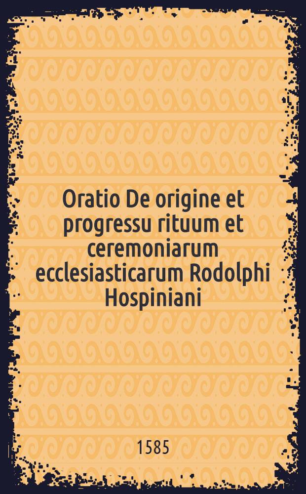 Oratio De origine et progressu rituum et ceremoniarum ecclesiasticarum Rodolphi Hospiniani