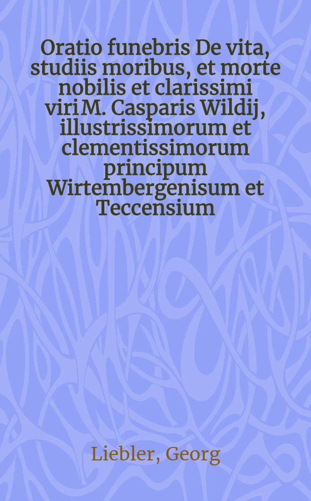 Oratio funebris De vita, studiis moribus, et morte nobilis et clarissimi viri M. Casparis Wildij, illustrissimorum et clementissimorum principum Wirtembergenisum et Teccensium, comitum Montisbelgardi etc., consiliarij prudentissimi, fidelissimique, habita fraterni et inviolati semper amoris ergo. Accesserunt etiam quaedam Epicedia
