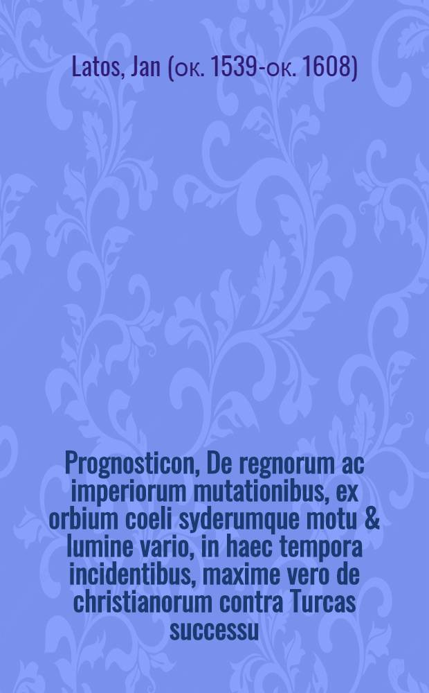 Prognosticon, De regnorum ac imperiorum mutationibus, ex orbium coeli syderumque motu & lumine vario, in haec tempora incidentibus, maxime vero de christianorum contra Turcas successu