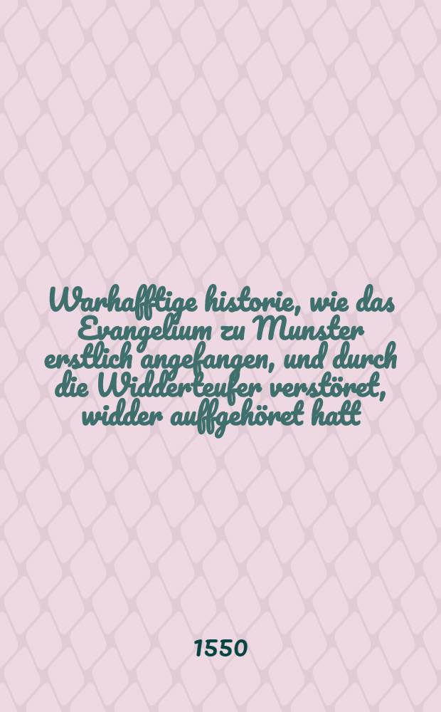 Warhafftige historie, wie das Evangelium zu Munster erstlich angefangen, und durch die Widderteufer verstöret, widder auffgehöret hatt