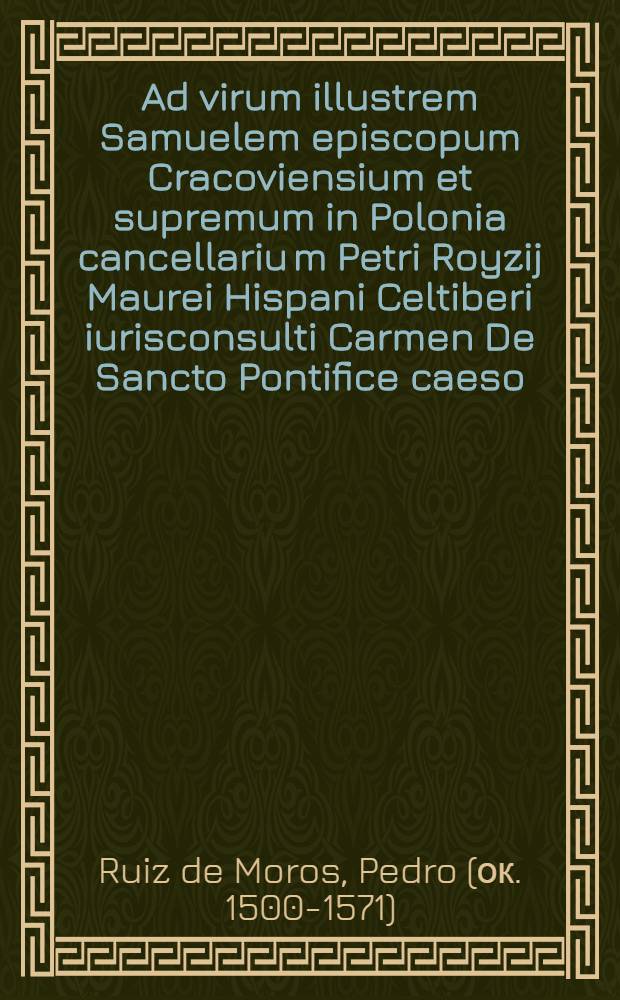 Ad virum illustrem Samuelem episcopum Cracoviensium et supremum in Polonia cancellariu[m] Petri Royzij Maurei Hispani Celtiberi iurisconsulti Carmen De Sancto Pontifice caeso, sive Stanislaus