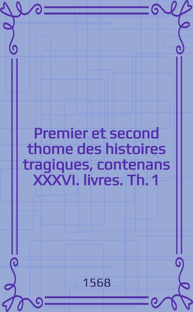 Premier et second thome des histoires tragiques, contenans XXXVI. livres. Th. 1