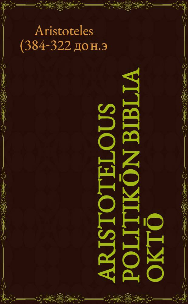 [Aristotelous Politikōn biblia oktō = Aristotelis Politicorum libri octo]