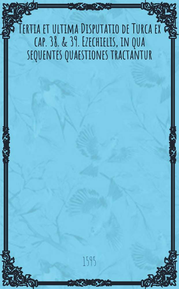 Tertia et ultima Disputatio de Turca ex cap. 38. & 39. Ezechielis, in qua sequentes quaestiones tractantur : I. De tempore ultimae irruptionis Turcarum in ecclesiam, II. De populo & loco, cui & ubi ista evenient, III. Quas ob causas Turca christianis immittatur, IIII. Qua ratione reprimendus sit, V. Quo pacto & quibus armis tandem mahumetistae funditus sint delendi