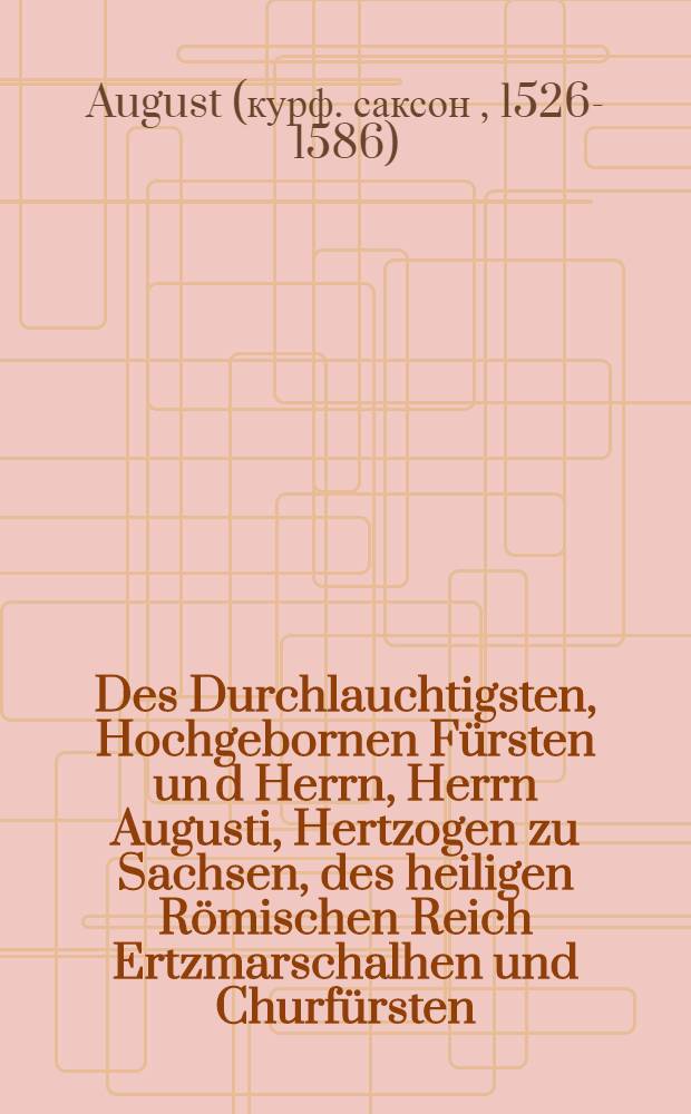Des Durchlauchtigsten, Hochgebornen Fürsten un[d] Herrn, Herrn Augusti, Hertzogen zu Sachsen, des heiligen Römischen Reich Ertzmarschalhen und Churfürsten, Landgraffen zu Düringen, Marggraffen zu Meissen, und Burggraffen zu Magdeburg Vorordnung, Welcher gestalt in allen jhrer Churfürstlichen G. Landen, und derselben Kirchen, die Leute und Unterthanen, durch die Lehrer des Worts zu rechtschaffener rewe, busse und besserung des sündtlichen lebens vormanet, Auch Gott Allmechtige umb linderung seines zorns und straff, Durch das gemeine Gebet angeruffen solle werden