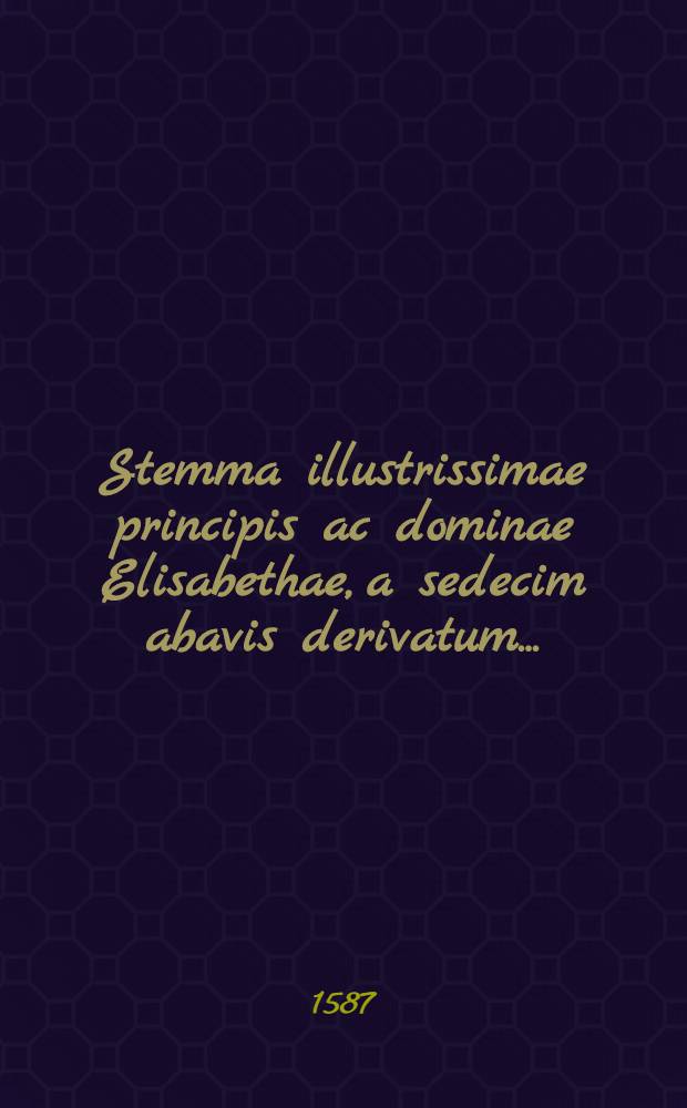 Stemma illustrissimae principis ac dominae Elisabethae, a sedecim abavis derivatum ... : Item Stemma illustrissimi principis & domini D. Ulrici & caeterorum ducum Megapolitanorum, itidem a sedecim abavis deductum // Oratio in funere inclytae heroinae Elisabethae ...