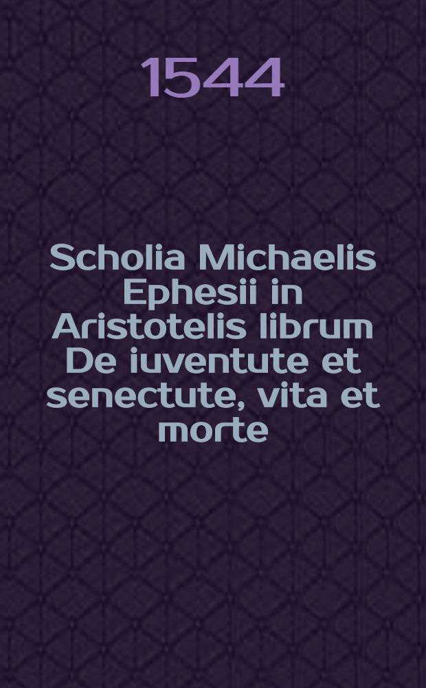 Scholia Michaelis Ephesii in Aristotelis librum De iuventute et senectute, vita et morte // Opusculum ... De sensibus ...