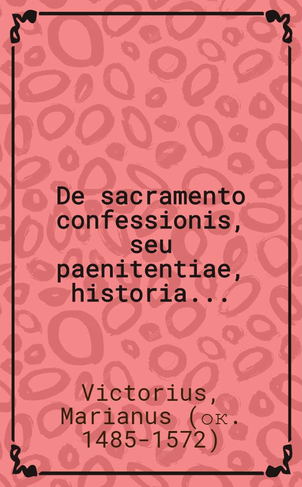 De sacramento confessionis, seu paenitentiae, historia ...; De antiquis paenitentiis utilis libellus ... / Mariano Victorio Reatino auctore