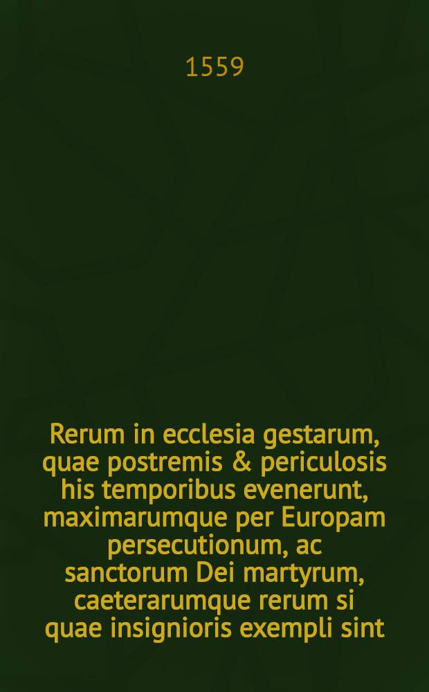 Rerum in ecclesia gestarum, quae postremis & periculosis his temporibus evenerunt, maximarumque per Europam persecutionum, ac sanctorum Dei martyrum, caeterarumque rerum si quae insignioris exempli sint, digesti per regna & nationes Commentarij