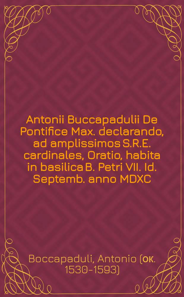 Antonii Buccapadulii De Pontifice Max. declarando, ad amplissimos S.R.E. cardinales, Oratio, habita in basilica B. Petri VII. Id. Septemb. anno MDXC