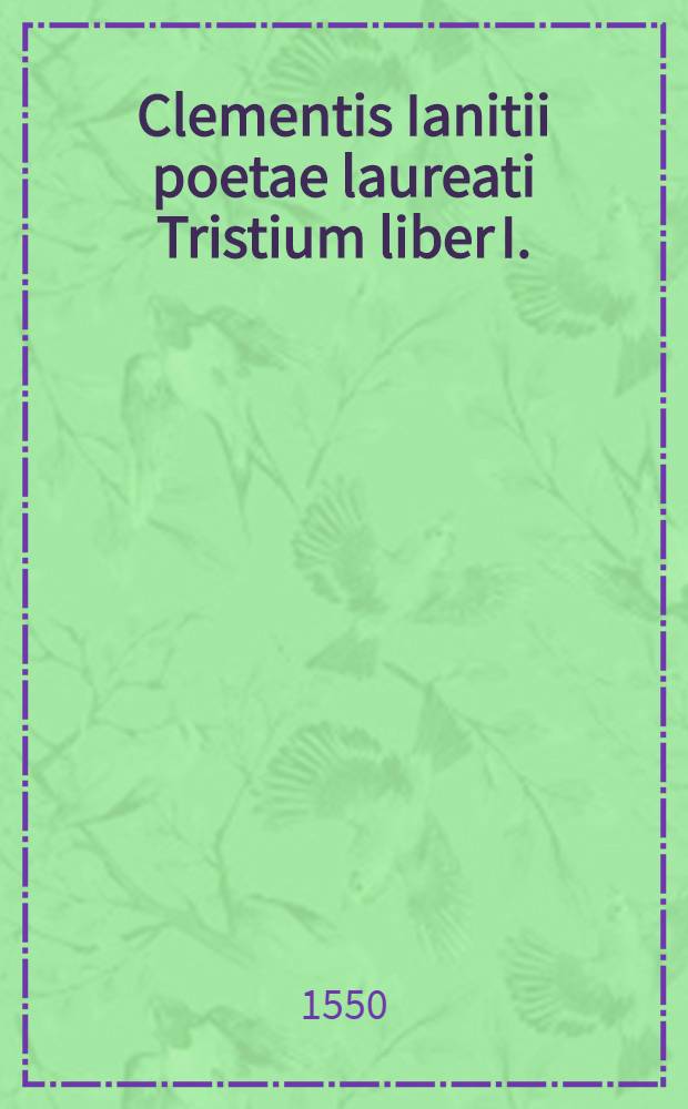 Clementis Ianitii poetae laureati Tristium liber I.; Variarum elegiarum liber I.; Epigrammatum liber I.