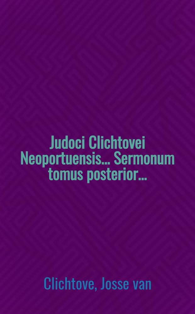 Judoci Clichtovei Neoportuensis ... Sermonum tomus posterior ...