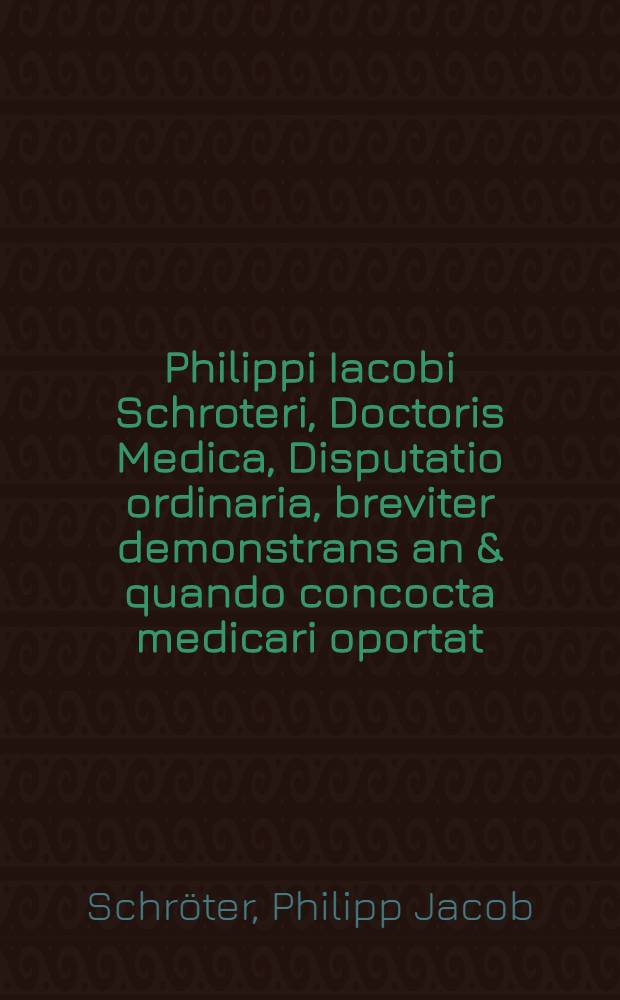 Philippi Iacobi Schroteri, Doctoris Medica, Disputatio ordinaria, breviter demonstrans an & quando concocta medicari oportat : proposita Genae ad diem 4. Augusti anni 1581. ..