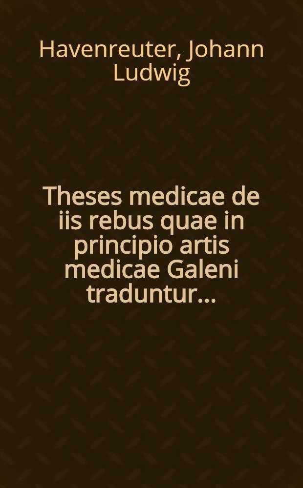 Theses medicae de iis rebus quae in principio artis medicae Galeni traduntur ...