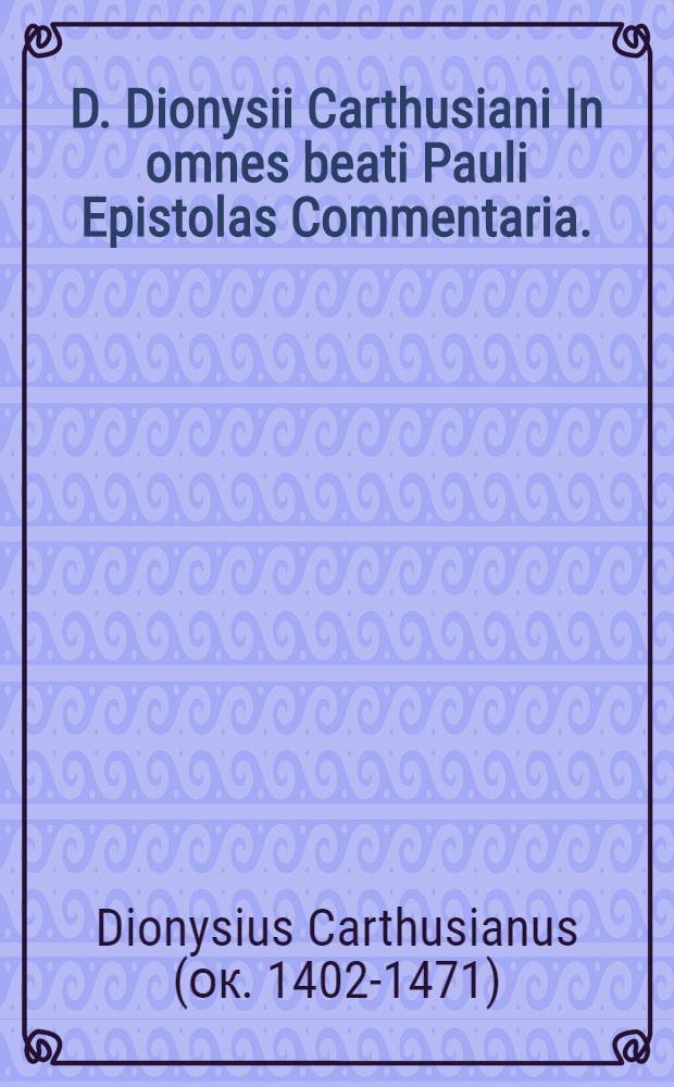 D. Dionysii Carthusiani In omnes beati Pauli Epistolas Commentaria. : Cui quidem in componendis enarrandisque Sacrarum Literarum libris, (si singula spectes) pari ingenio dexteritateque vix alter successit. Eiusdem In VII. Epistolas canonicas, Acta apostolorum, Apocalypsim, & hymnos ecclesiasticos, non minus piae quam eruditae Enarrationes