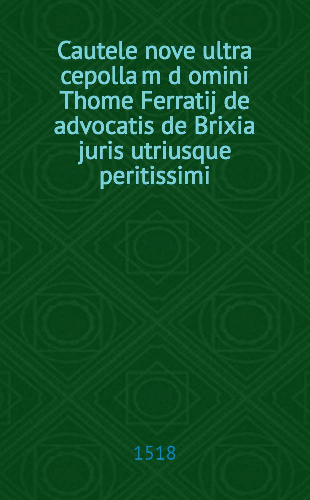 Cautele nove ultra cepolla[m] d[omi]ni Thome Ferratij de advocatis de Brixia juris utriusque peritissimi