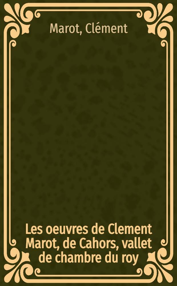 Les oeuvres de Clement Marot, de Cahors, vallet de chambre du roy : avec une table indiciere, de nouveau adioustee