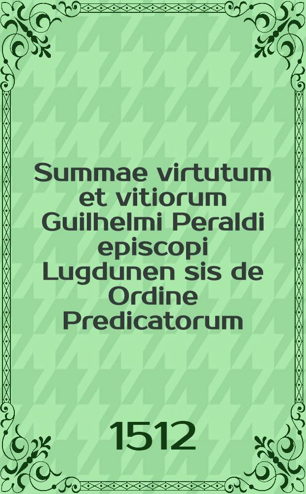 Summae virtutum et vitiorum Guilhelmi Peraldi episcopi Lugdunen[sis] de Ordine Predicatorum