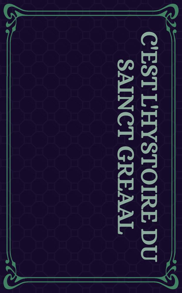 C'est l'Hystoire du sainct greaal : qui est le premier livre de la table ronde, lequel traicte de plusieurs matieres recreatives : ensemble la queste du dict sainct greaal, faite par Lancelot, Galaad, Boors, et Perceval, qui est le dernier livre de la table ronde
