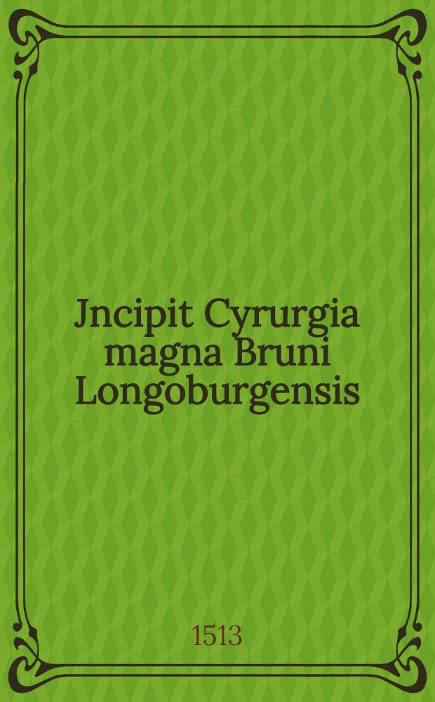 Jncipit Cyrurgia magna Bruni Longoburgensis // Cyrurgia ...