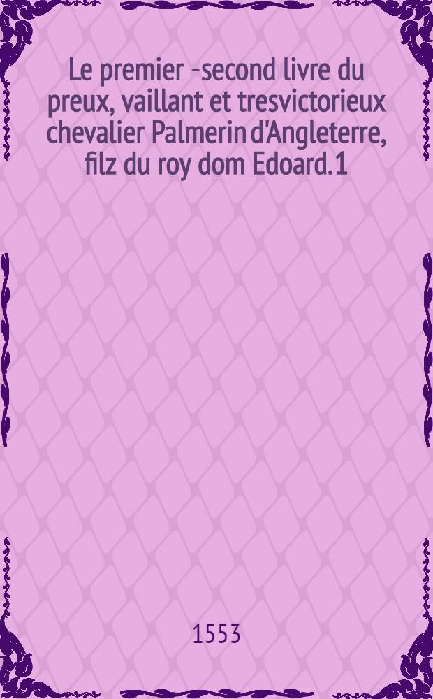 Le premier [-second] livre du preux, vaillant et tresvictorieux chevalier Palmerin d'Angleterre, filz du roy dom Edoard. 1 : Auquel seront r&eacute;cit&eacute;es ses grandes proёsses: & semblablement la cheualereuse bont&eacute; de Florian du desert, son frere, avec celle du prince Florendos, filz de Primaleon