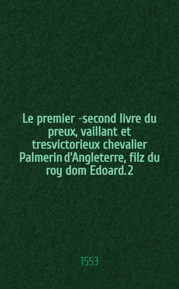 Le premier [-second] livre du preux, vaillant et tresvictorieux chevalier Palmerin d'Angleterre, filz du roy dom Edoard. 2 : Auquel prenderont fin les amitiez, quil eut avec linfante Polinarde: pour laquelle il feit tant de proёsses, quil s'acquit immortel renom. Et le semblable feirent Florian du desert, son frere, & le prince Florendos, filz de Primaleon