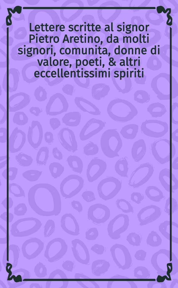 Lettere scritte al signor Pietro Aretino, da molti signori, comunita, donne di valore, poeti, & altri eccellentissimi spiriti : divise in due libri sacre al rever-mo cardinal di Monte. 1