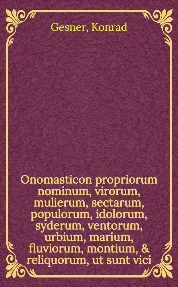 Onomasticon propriorum nominum, virorum, mulierum, sectarum, populorum, idolorum, syderum, ventorum, urbium, marium, fluviorum, montium, & reliquorum, ut sunt vici, promontoria, stagna, paludes, & c. // Latinae atque adeo etiam Graecae linguae Dictionarium ...