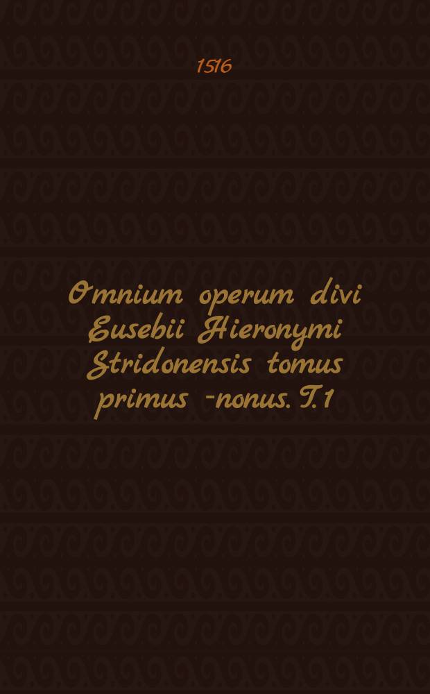 Omnium operum divi Eusebii Hieronymi Stridonensis tomus primus [-nonus]. [T. 1] : Tomus primus Parainetika videlicet ea quae ad vitam recte instituendam pertinet complectens una cum argumentis et scholiis de S. Erasmi Roterodami cuius opera potissimum emendata sunt antehac erant depravatissima et instaurata ea quae prius erant mutila