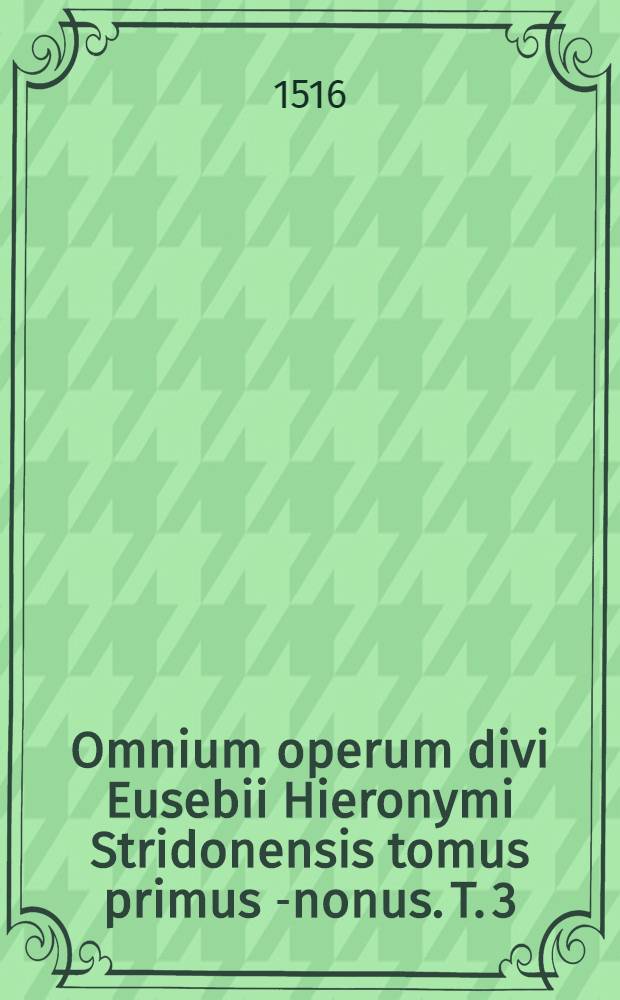 Omnium operum divi Eusebii Hieronymi Stridonensis tomus primus [-nonus]. [T. 3] : Tertius tomus Epistolarum divi Eusebii Hieronymi Stridonensis, complectens elenktika kai apologetika, nimirum ea quae pertinet ad refellendas diversas haereseis et maledicorum calumnias. Una cum argumentis et scholiis Des. Erasmi Roterodami